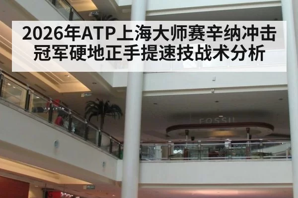 2026年ATP上海大师赛辛纳冲击冠军硬地正手提速技战术分析