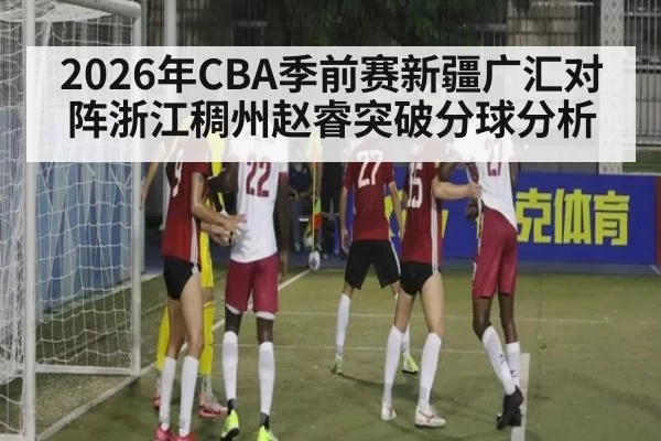 2026年CBA季前赛新疆广汇对阵浙江稠州赵睿突破分球分析